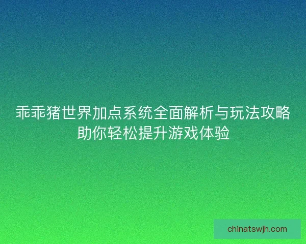 乖乖猪世界加点系统全面解析与玩法攻略助你轻松提升游戏体验