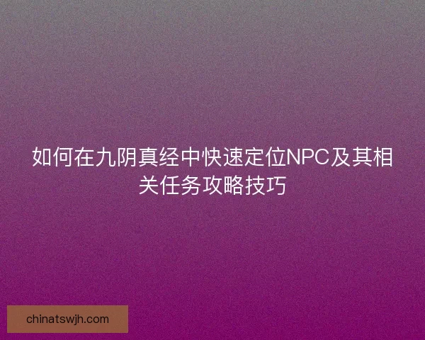 如何在九阴真经中快速定位NPC及其相关任务攻略技巧