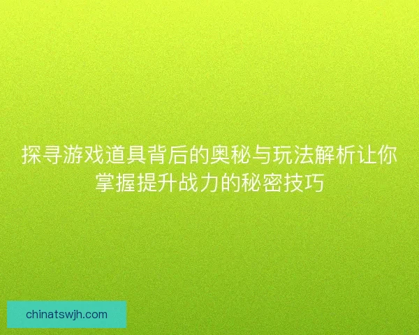 探寻游戏道具背后的奥秘与玩法解析让你掌握提升战力的秘密技巧