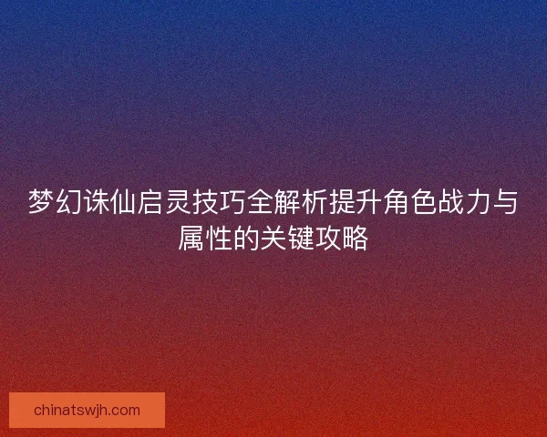 梦幻诛仙启灵技巧全解析提升角色战力与属性的关键攻略