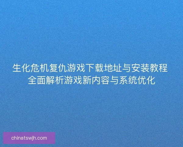 生化危机复仇游戏下载地址与安装教程 全面解析游戏新内容与系统优化