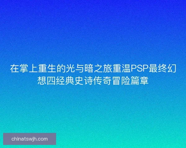 在掌上重生的光与暗之旅重温PSP最终幻想四经典史诗传奇冒险篇章
