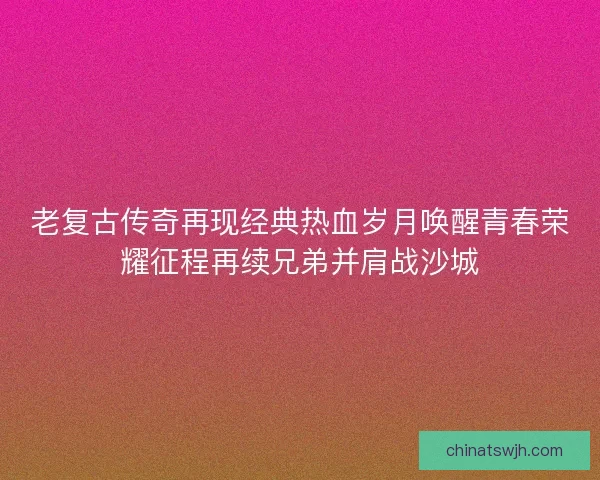 老复古传奇再现经典热血岁月唤醒青春荣耀征程再续兄弟并肩战沙城