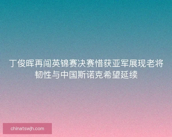 丁俊晖再闯英锦赛决赛惜获亚军展现老将韧性与中国斯诺克希望延续
