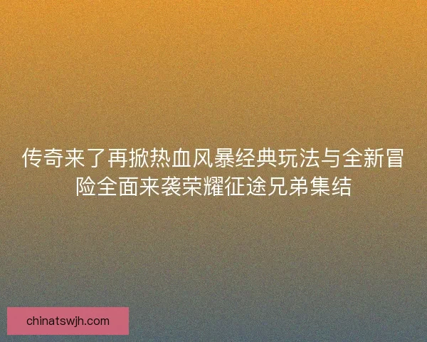 传奇来了再掀热血风暴经典玩法与全新冒险全面来袭荣耀征途兄弟集结