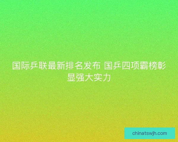 国际乒联最新排名发布 国乒四项霸榜彰显强大实力