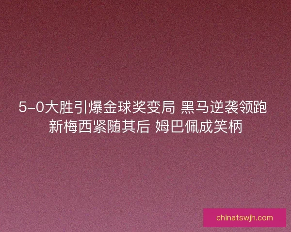 5-0大胜引爆金球奖变局 黑马逆袭领跑 新梅西紧随其后 姆巴佩成笑柄