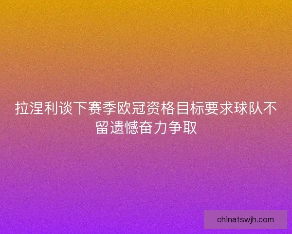 拉涅利谈下赛季欧冠资格目标要求球队不留遗憾奋力争取