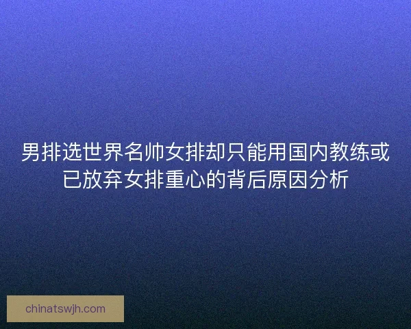 男排选世界名帅女排却只能用国内教练或已放弃女排重心的背后原因分析