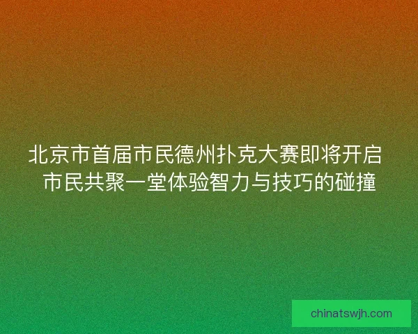北京市首届市民德州扑克大赛即将开启 市民共聚一堂体验智力与技巧的碰撞
