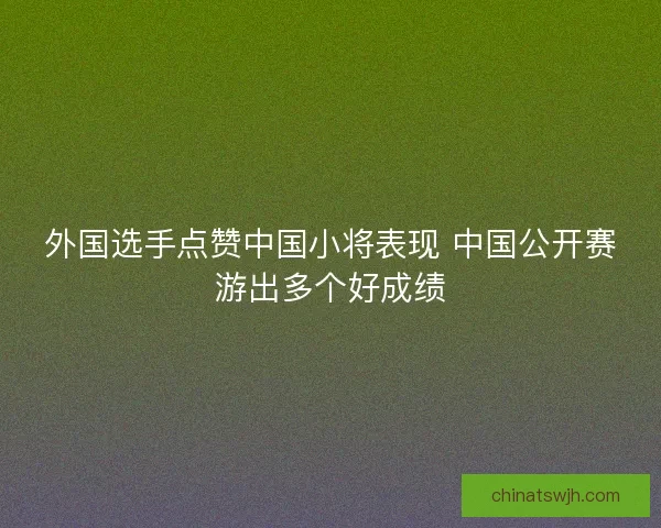 外国选手点赞中国小将表现 中国公开赛游出多个好成绩