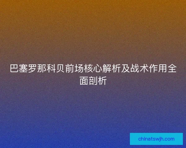 巴塞罗那科贝前场核心解析及战术作用全面剖析