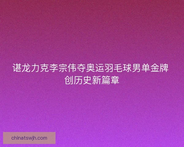 谌龙力克李宗伟夺奥运羽毛球男单金牌 创历史新篇章