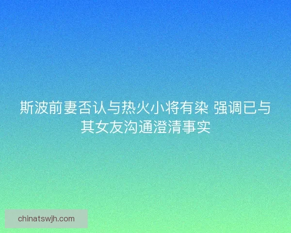 斯波前妻否认与热火小将有染 强调已与其女友沟通澄清事实