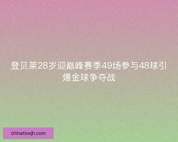 登贝莱28岁迎巅峰赛季49场参与48球引爆金球争夺战