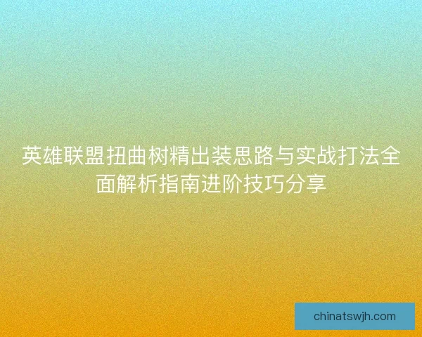 英雄联盟扭曲树精出装思路与实战打法全面解析指南进阶技巧分享 英雄联盟扭曲树精出装思路与实战打法全面解析指南进阶技巧分享