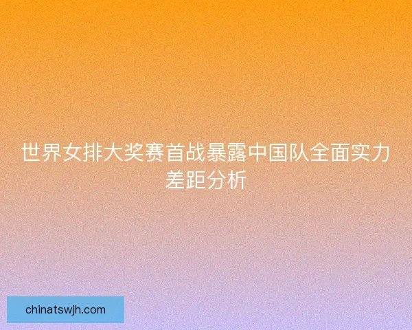 世界女排大奖赛首战暴露中国队全面实力差距分析