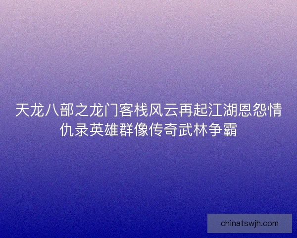 天龙八部之龙门客栈风云再起江湖恩怨情仇录英雄群像传奇武林争霸 天龙八部之龙门客栈风云再起江湖恩怨情仇录英雄群像传奇武林争霸