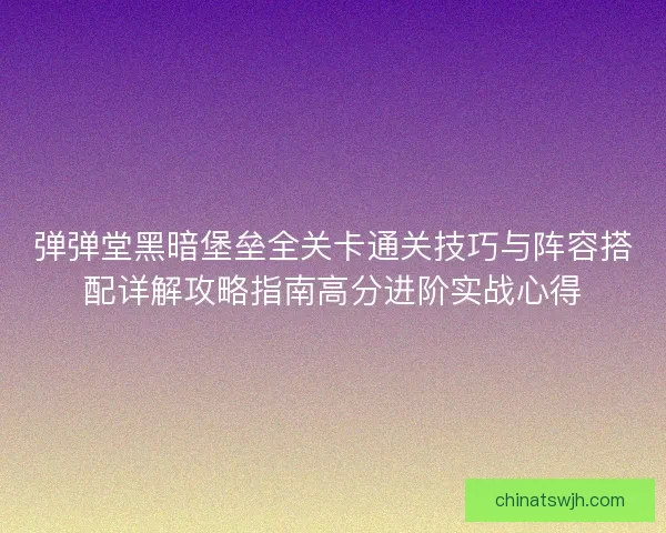 弹弹堂黑暗堡垒全关卡通关技巧与阵容搭配详解攻略指南高分进阶实战心得 弹弹堂黑暗堡垒全关卡通关技巧与阵容搭配详解攻略指南高分进阶实战心得