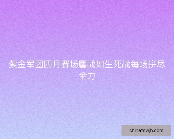 紫金军团四月赛场鏖战如生死战每场拼尽全力