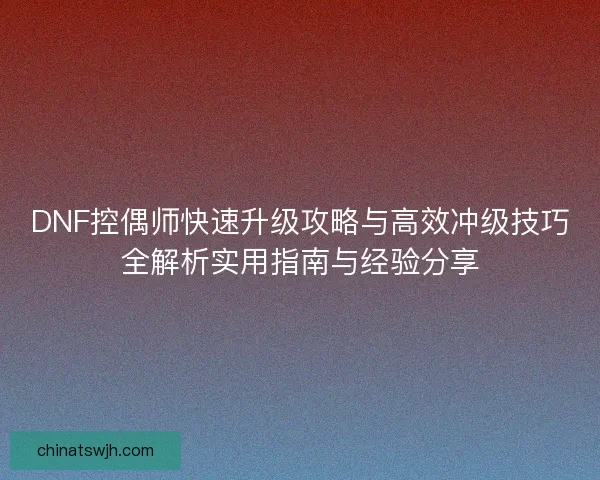 DNF控偶师快速升级攻略与高效冲级技巧全解析实用指南与经验分享 DNF控偶师快速升级攻略与高效冲级技巧全解析实用指南与经验分享