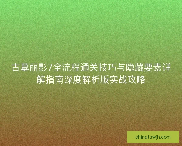 古墓丽影7全流程通关技巧与隐藏要素详解指南深度解析版实战攻略 古墓丽影7全流程通关技巧与隐藏要素详解指南深度解析版实战攻略