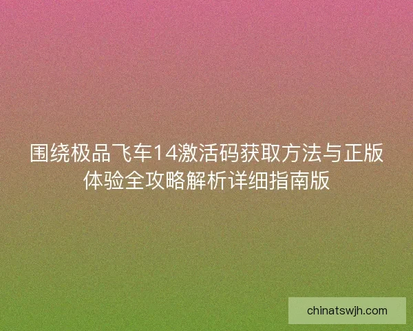 围绕极品飞车14激活码获取方法与正版体验全攻略解析详细指南版