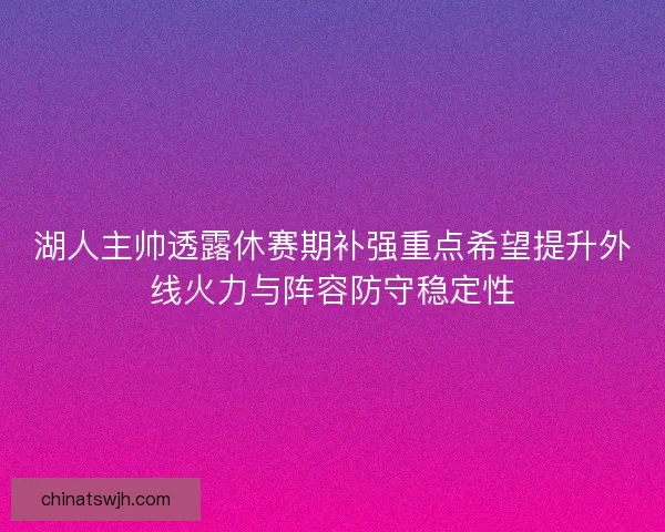 湖人主帅透露休赛期补强重点希望提升外线火力与阵容防守稳定性 湖人主帅透露休赛期补强重点希望提升外线火力与阵容防守稳定性