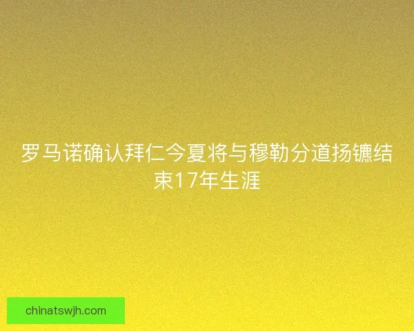 罗马诺确认拜仁今夏将与穆勒分道扬镳结束17年生涯