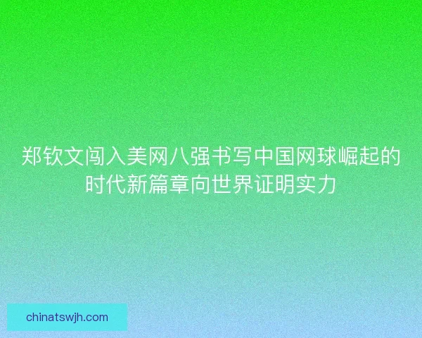 郑钦文闯入美网八强书写中国网球崛起的时代新篇章向世界证明实力 郑钦文闯入美网八强书写中国网球崛起的时代新篇章向世界证明实力