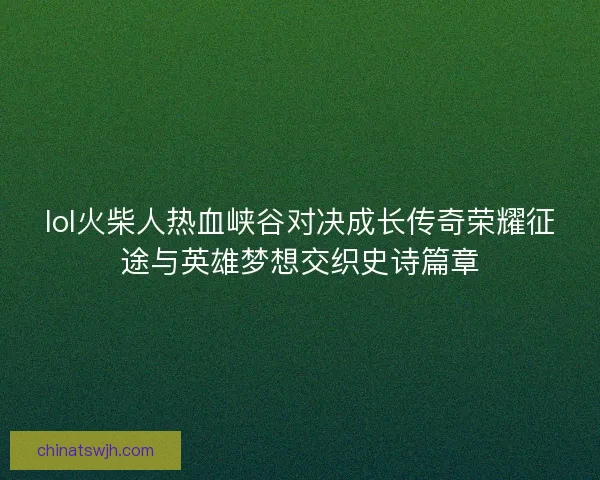 lol火柴人热血峡谷对决成长传奇荣耀征途与英雄梦想交织史诗篇章 lol火柴人热血峡谷对决成长传奇荣耀征途与英雄梦想交织史诗篇章