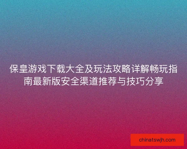 保皇游戏下载大全及玩法攻略详解畅玩指南最新版安全渠道推荐与技巧分享