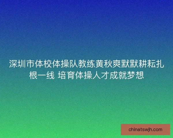 深圳市体校体操队教练黄秋爽默默耕耘扎根一线 培育体操人才成就梦想