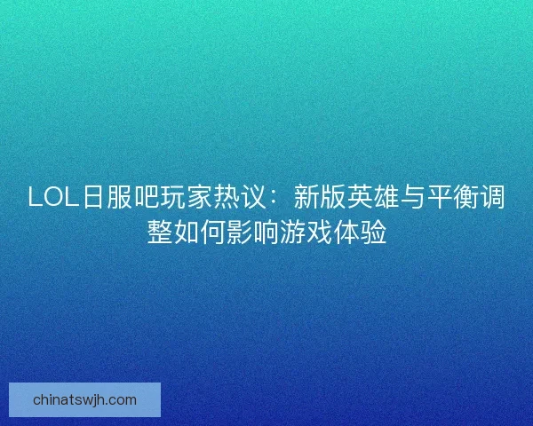 LOL日服吧玩家热议:新版英雄与平衡调整如何影响游戏体验 LOL日服吧玩家热议:新版英雄与平衡调整如何影响游戏体验