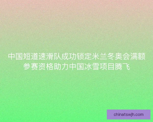 中国短道速滑队成功锁定米兰冬奥会满额参赛资格助力中国冰雪项目腾飞 中国短道速滑队成功锁定米兰冬奥会满额参赛资格助力中国冰雪项目腾飞