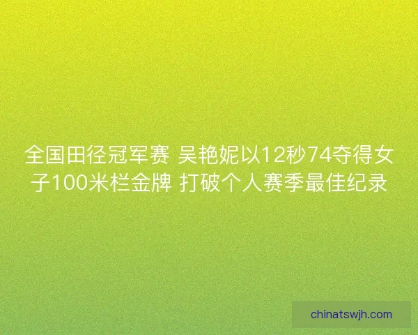 全国田径冠军赛 吴艳妮以12秒74夺得女子100米栏金牌 打破个人赛季最佳纪录 全国田径冠军赛 吴艳妮以12秒74夺得女子100米栏金牌 打破个人赛季最佳纪录