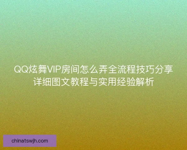 QQ炫舞VIP房间怎么弄全流程技巧分享详细图文教程与实用经验解析 QQ炫舞VIP房间怎么弄全流程技巧分享详细图文教程与实用经验解析