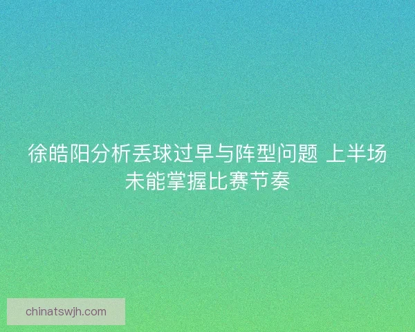 徐皓阳分析丢球过早与阵型问题 上半场未能掌握比赛节奏