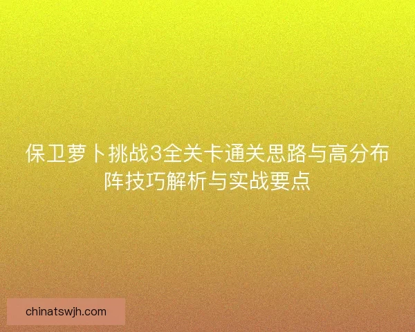 保卫萝卜挑战3全关卡通关思路与高分布阵技巧解析与实战要点